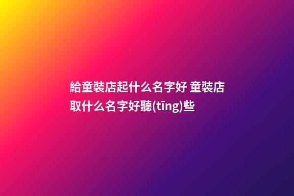 給童裝店起什么名字好 童裝店取什么名字好聽(tīng)些-第1張-店鋪起名-玄機(jī)派